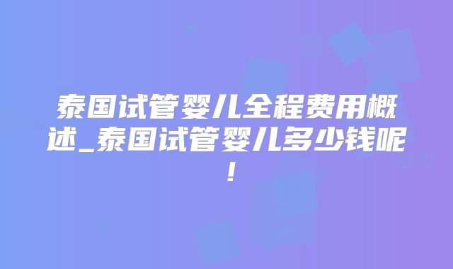泰国试管婴儿全程费用概述_泰国试管婴儿多少钱呢！