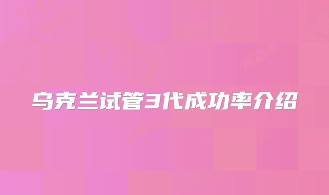 乌克兰试管3代成功率介绍