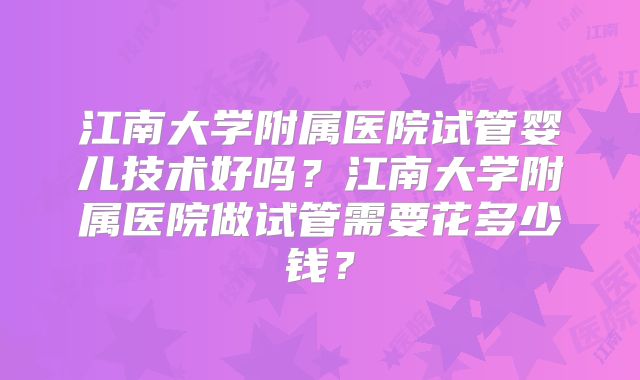 江南大学附属医院试管婴儿技术好吗？江南大学附属医院做试管需要花多少钱？