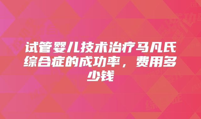 试管婴儿技术治疗马凡氏综合症的成功率，费用多少钱