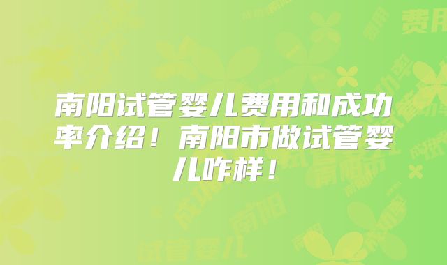南阳试管婴儿费用和成功率介绍!南阳市做试管婴儿咋样!