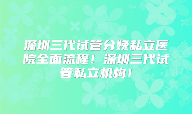 深圳三代试管分娩私立医院全面流程！深圳三代试管私立机构！