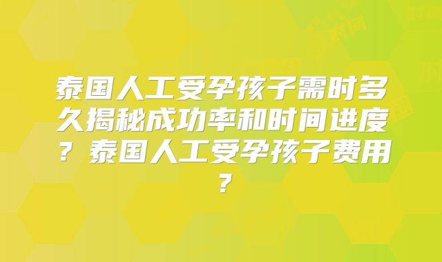 泰国人工受孕孩子需时多久揭秘成功率和时间进度？泰国人工受孕孩子费用？