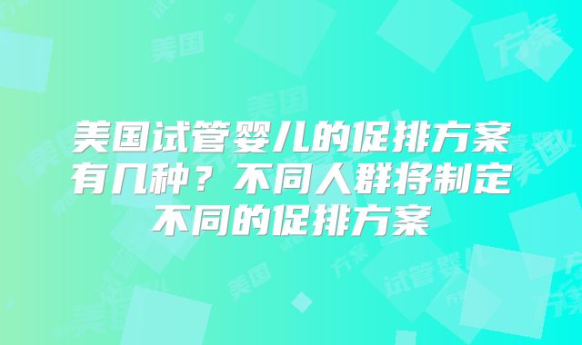 美国试管婴儿的促排方案有几种？不同人群将制定不同的促排方案