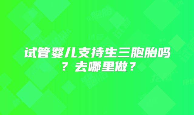 试管婴儿支持生三胞胎吗？去哪里做？