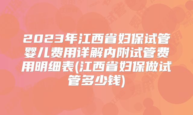 2023年江西省妇保试管婴儿费用详解内附试管费用明细表(江西省妇保做试管多少钱)