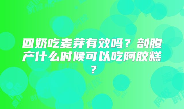 回奶吃麦芽有效吗?剖腹产什么时候可以吃阿胶糕?