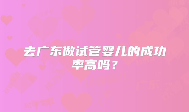 去广东做试管婴儿的成功率高吗?
