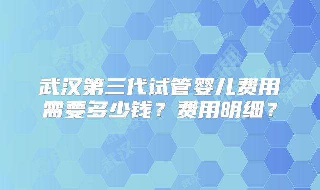 武汉第三代试管婴儿费用需要多少钱？费用明细？