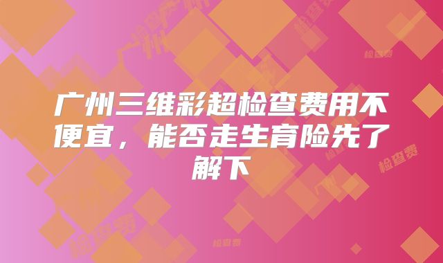 广州三维彩超检查费用不便宜,能否走生育险先了解下