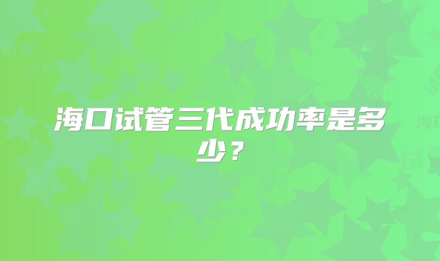 海口试管三代成功率是多少?