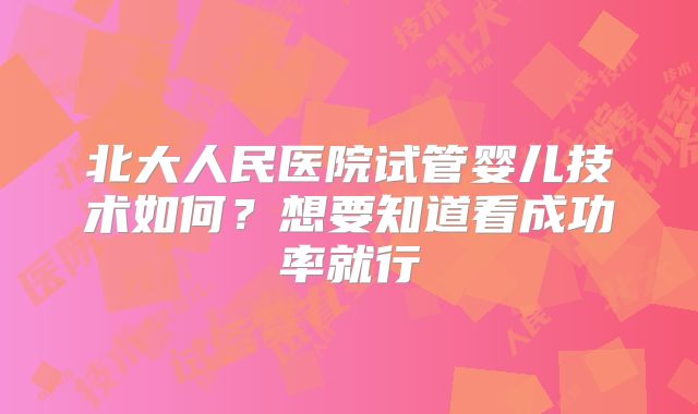 北大人民医院试管婴儿技术如何？想要知道看成功率就行