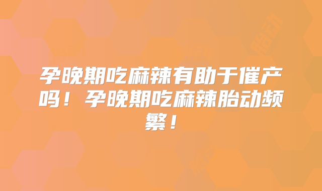 孕晚期吃麻辣有助于催产吗!孕晚期吃麻辣胎动频繁!