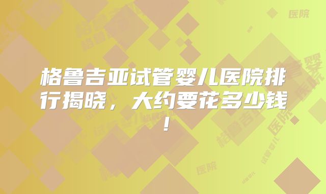 格鲁吉亚试管婴儿医院排行揭晓,大约要花多少钱!