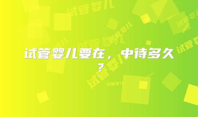 试管婴儿要在，中待多久？