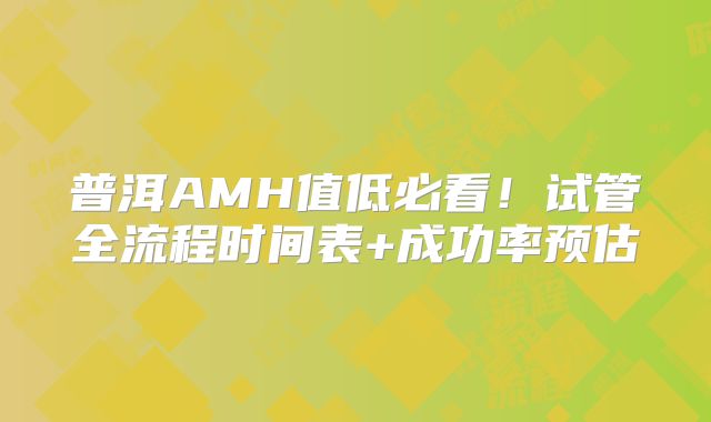 普洱AMH值低必看！试管全流程时间表+成功率预估