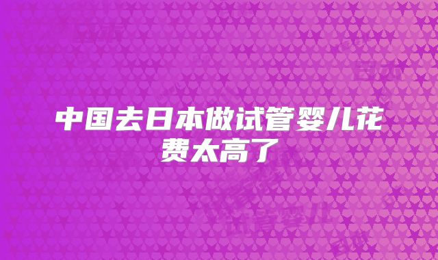 中国去日本做试管婴儿花费太高了