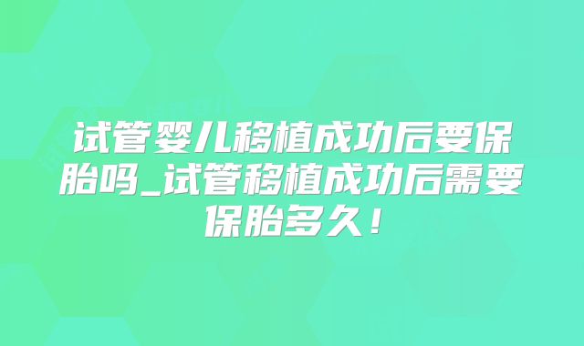 试管婴儿移植成功后要保胎吗_试管移植成功后需要保胎多久！