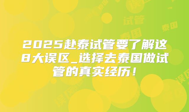 2025赴泰试管要了解这8大误区_选择去泰国做试管的真实经历！