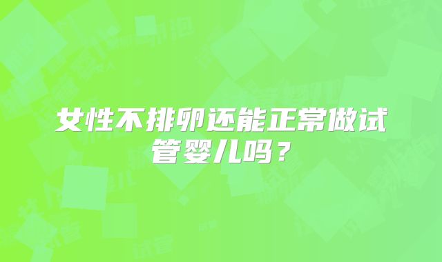 女性不排卵还能正常做试管婴儿吗？