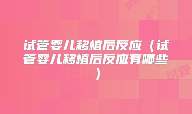 试管婴儿移植后反应(试管婴儿移植后反应有哪些)