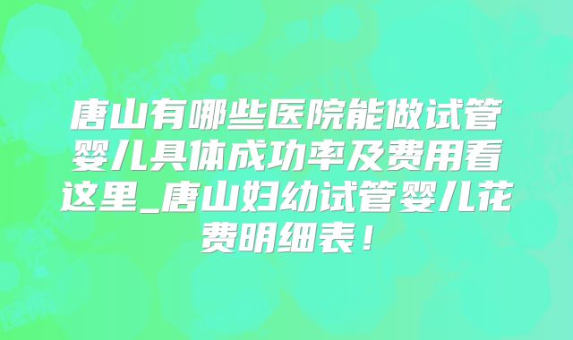 唐山有哪些医院能做试管婴儿具体成功率及费用看这里_唐山妇幼试管婴儿花费明细表!