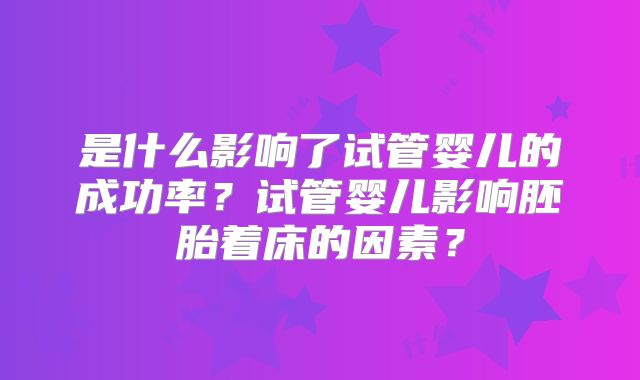 是什么影响了试管婴儿的成功率？试管婴儿影响胚胎着床的因素？