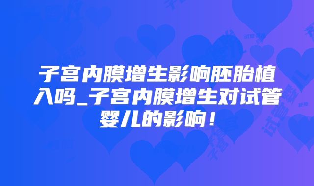 子宫内膜增生影响胚胎植入吗_子宫内膜增生对试管婴儿的影响！
