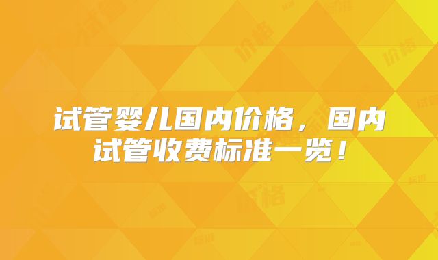 试管婴儿国内价格,国内试管收费标准一览!