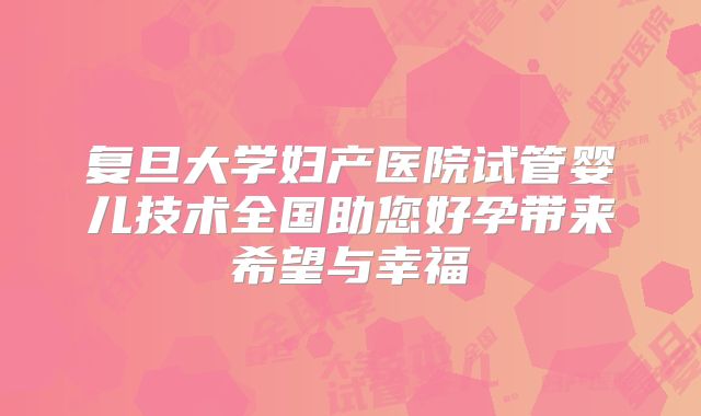 复旦大学妇产医院试管婴儿技术全国助您好孕带来希望与幸福