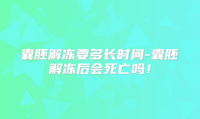 囊胚解冻要多长时间-囊胚解冻后会死亡吗!