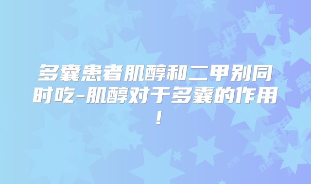 多囊患者肌醇和二甲别同时吃-肌醇对于多囊的作用!