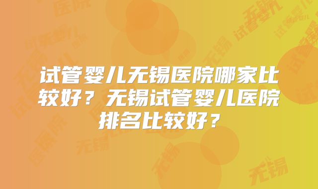 试管婴儿无锡医院哪家比较好？无锡试管婴儿医院排名比较好？