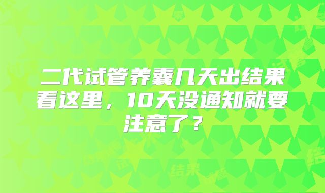 二代试管养囊几天出结果看这里，10天没通知就要注意了？