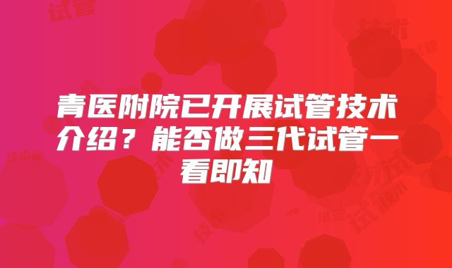 青医附院已开展试管技术介绍？能否做三代试管一看即知