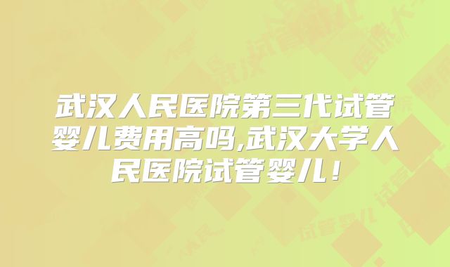 武汉人民医院第三代试管婴儿费用高吗,武汉大学人民医院试管婴儿!