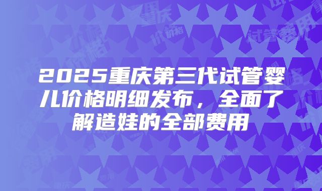 2025重庆第三代试管婴儿价格明细发布,全面了解造娃的全部费用
