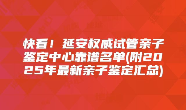 快看！延安权威试管亲子鉴定中心靠谱名单(附2025年最新亲子鉴定汇总)