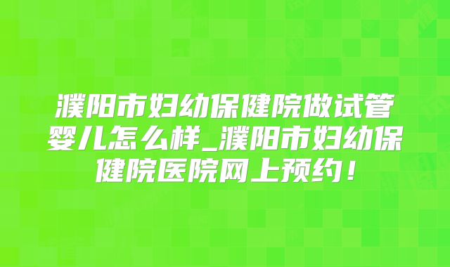 濮阳市妇幼保健院做试管婴儿怎么样_濮阳市妇幼保健院医院网上预约!