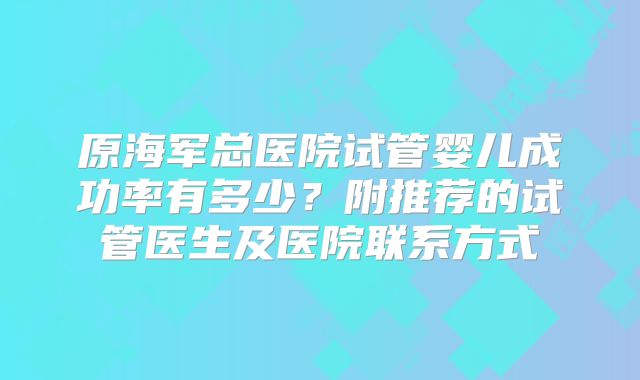 原海军总医院试管婴儿成功率有多少?附推荐的试管医生及医院联系方式