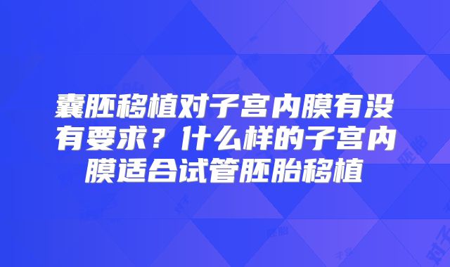 囊胚移植对子宫内膜有没有要求？什么样的子宫内膜适合试管胚胎移植