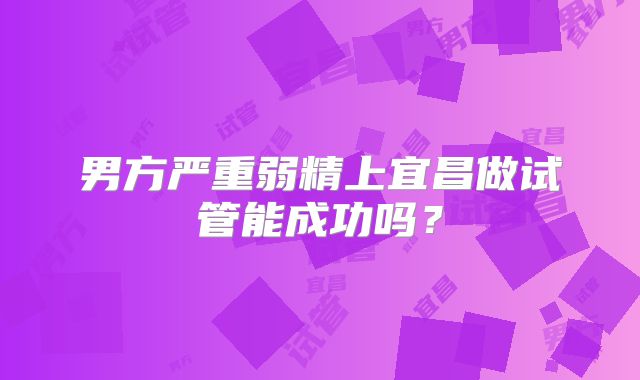 男方严重弱精上宜昌做试管能成功吗?