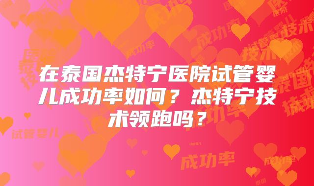 在泰国杰特宁医院试管婴儿成功率如何？杰特宁技术领跑吗？