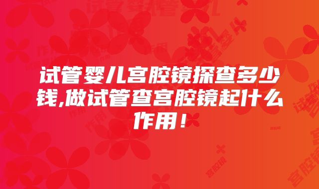 试管婴儿宫腔镜探查多少钱,做试管查宫腔镜起什么作用!