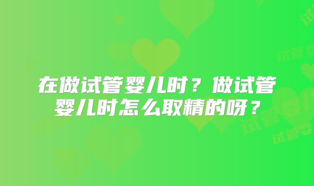 在做试管婴儿时？做试管婴儿时怎么取精的呀？