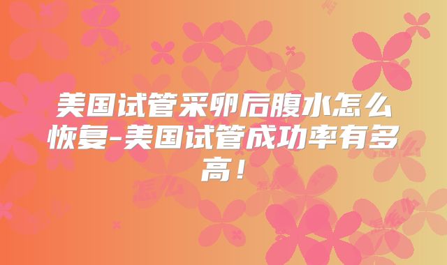 美国试管采卵后腹水怎么恢复-美国试管成功率有多高！