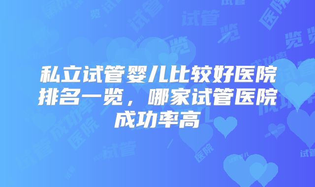 私立试管婴儿比较好医院排名一览，哪家试管医院成功率高