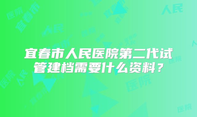 宜春市人民医院第二代试管建档需要什么资料？