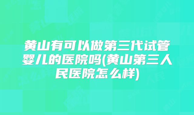 黄山有可以做第三代试管婴儿的医院吗(黄山第三人民医院怎么样)