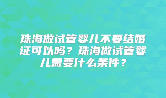 珠海做试管婴儿不要结婚证可以吗？珠海做试管婴儿需要什么条件？